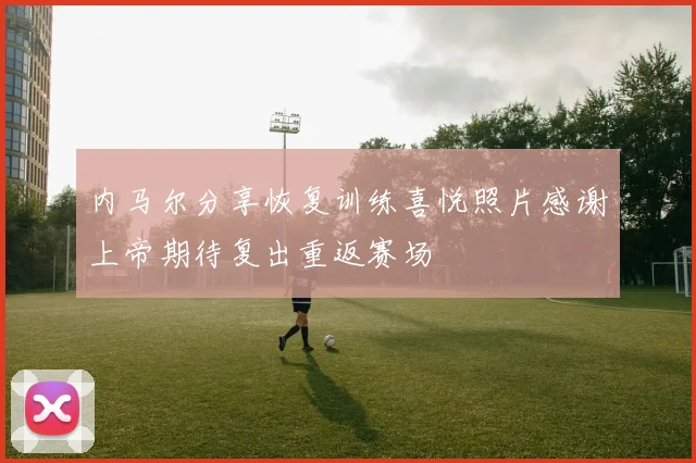 内马尔分享恢复训练喜悦照片感谢上帝期待复出重返赛场