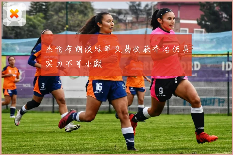 杰伦布朗谈绿军交易收获乔治仍具实力不可小觑