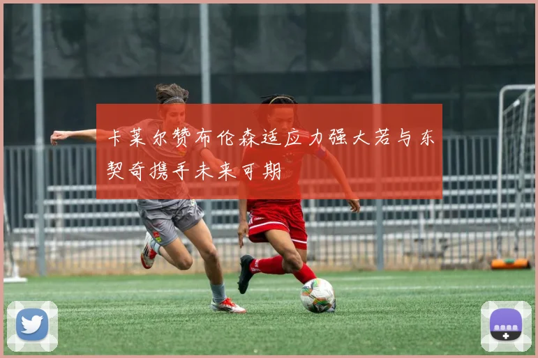 卡莱尔赞布伦森适应力强大若与东契奇携手未来可期