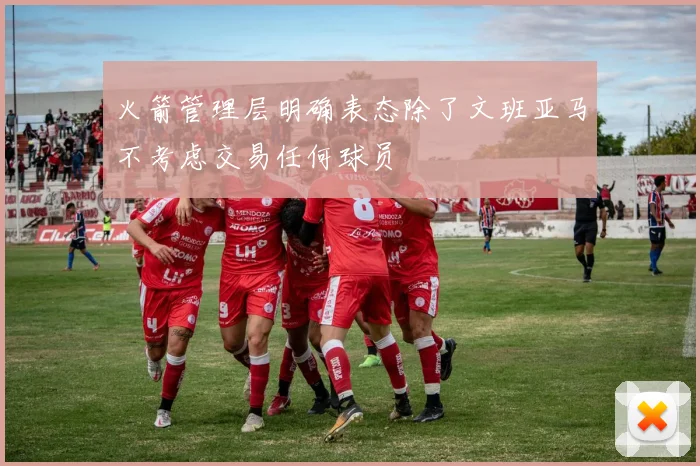 火箭管理层明确表态除了文班亚马不考虑交易任何球员