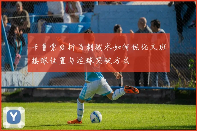 卡鲁索分析马刺战术如何优化文班接球位置与运球突破方式