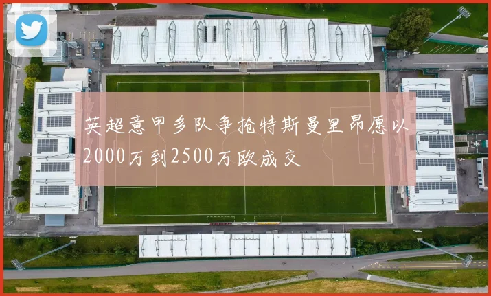 英超意甲多队争抢特斯曼里昂愿以2000万到2500万欧成交