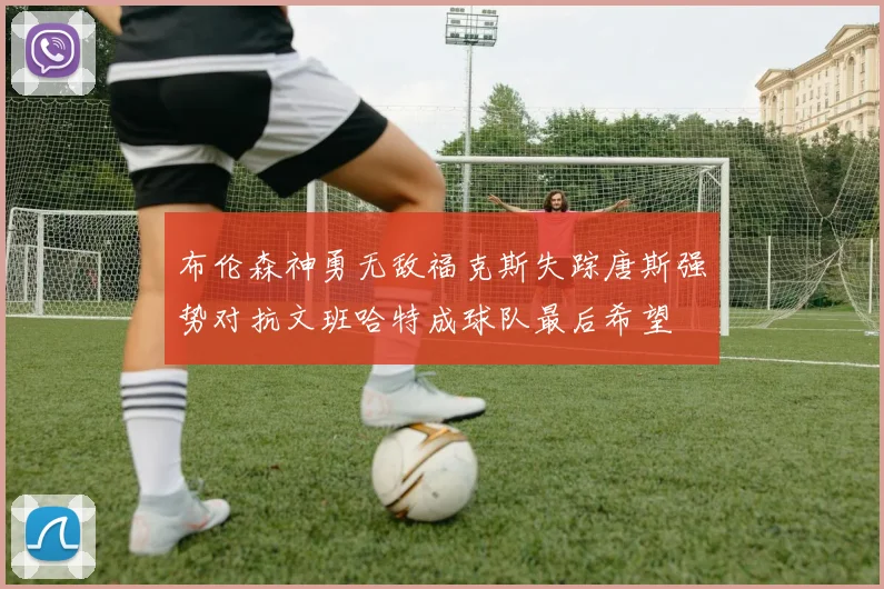 布伦森神勇无敌福克斯失踪唐斯强势对抗文班哈特成球队最后希望