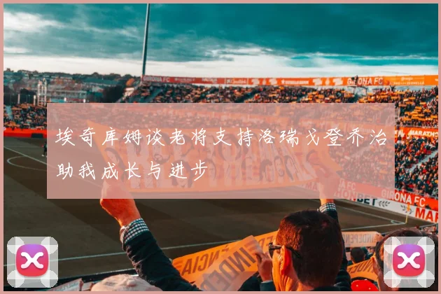 埃奇库姆谈老将支持洛瑞戈登乔治助我成长与进步