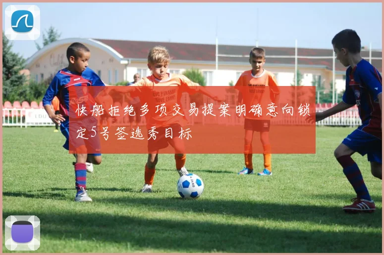 快船拒绝多项交易提案明确意向锁定5号签选秀目标