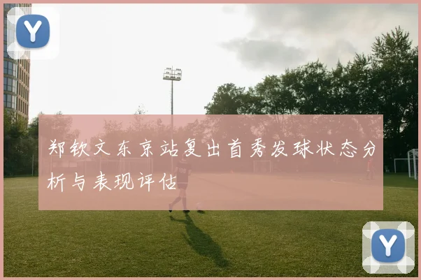 郑钦文东京站复出首秀发球状态分析与表现评估
