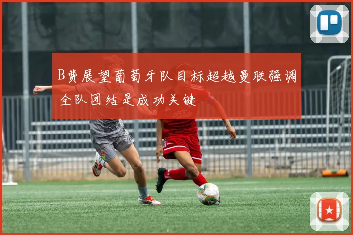 B费展望葡萄牙队目标超越曼联强调全队团结是成功关键