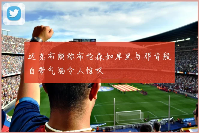 迈克布朗称布伦森如库里与邓肯般自带气场令人惊叹