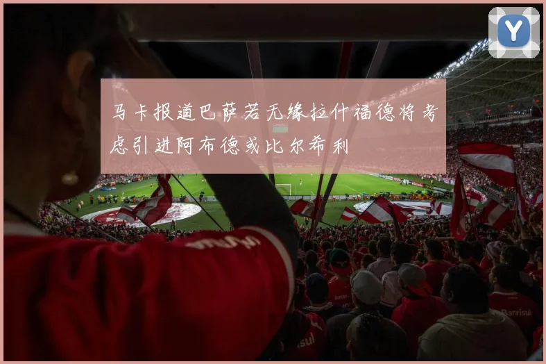 马卡报道巴萨若无缘拉什福德将考虑引进阿布德或比尔希利