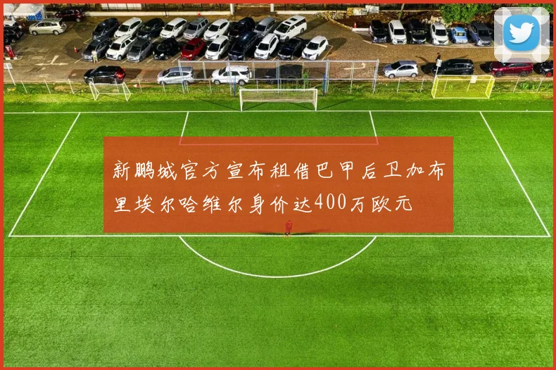 新鹏城官方宣布租借巴甲后卫加布里埃尔哈维尔身价达400万欧元