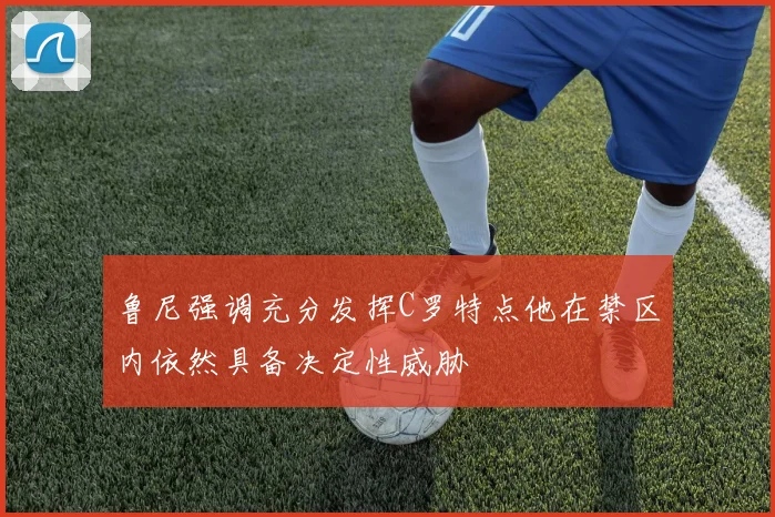 鲁尼强调充分发挥C罗特点他在禁区内依然具备决定性威胁