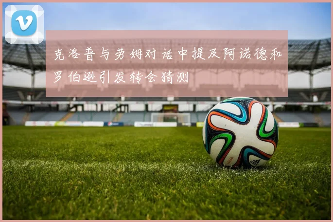 克洛普与劳姆对话中提及阿诺德和罗伯逊引发转会猜测