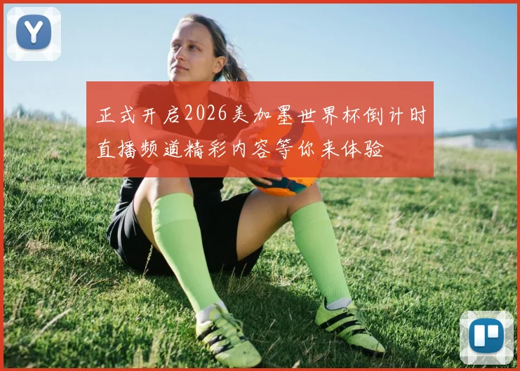 正式开启2026美加墨世界杯倒计时直播频道精彩内容等你来体验