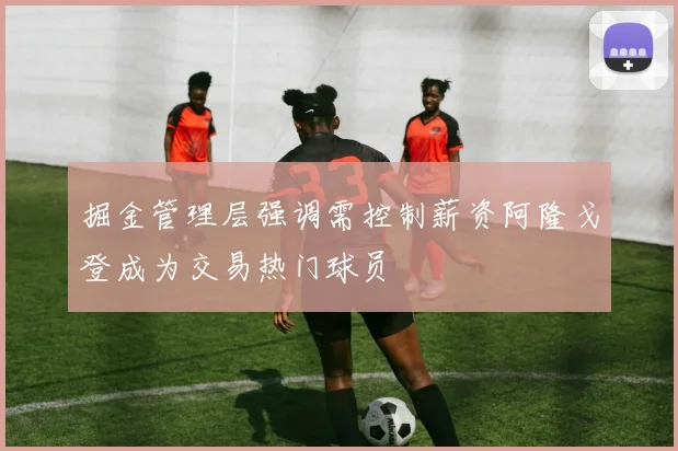 掘金管理层强调需控制薪资阿隆戈登成为交易热门球员