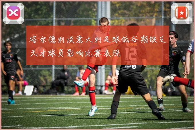 塔尔德利谈意大利足球低谷期缺乏天才球员影响比赛表现