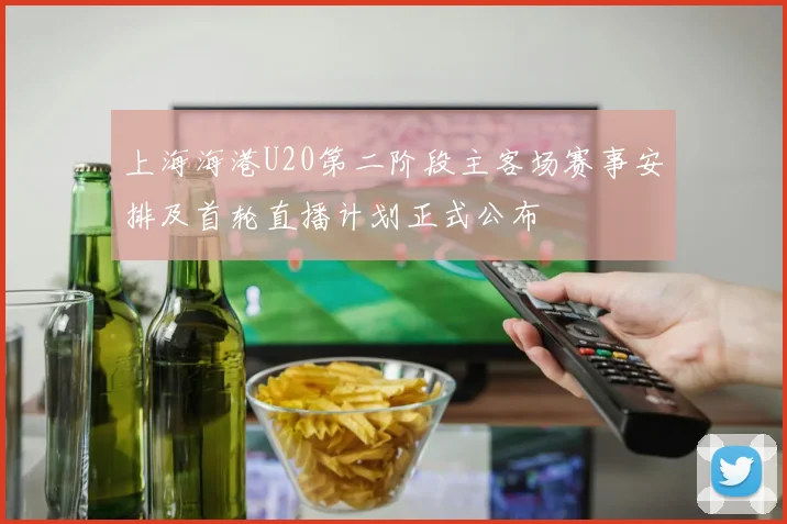 上海海港U20第二阶段主客场赛事安排及首轮直播计划正式公布