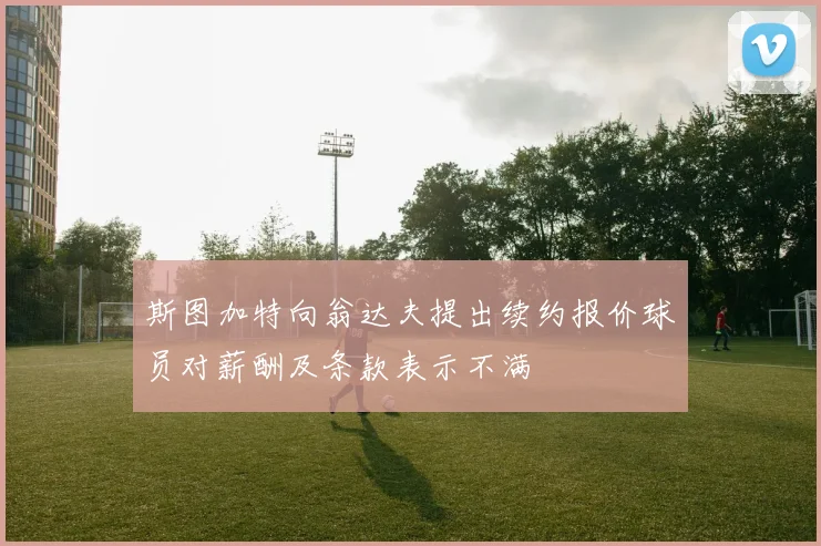 斯图加特向翁达夫提出续约报价球员对薪酬及条款表示不满