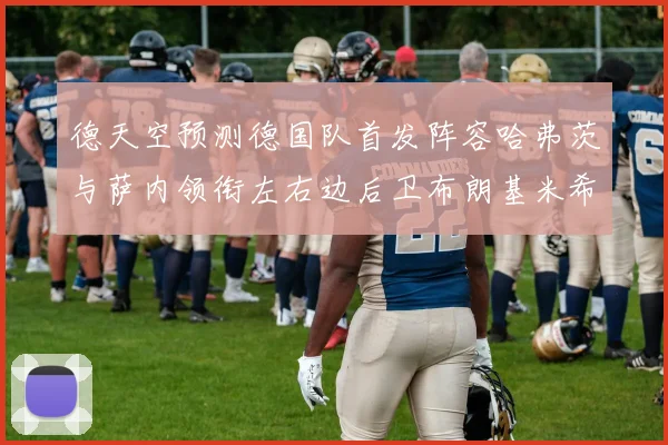 德天空预测德国队首发阵容哈弗茨与萨内领衔左右边后卫布朗基米希出战