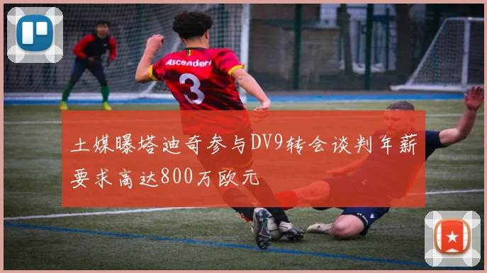 土媒曝塔迪奇参与DV9转会谈判年薪要求高达800万欧元