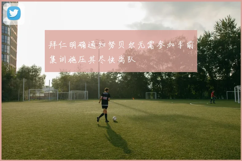 拜仁明确通知努贝尔无需参加季前集训施压其尽快离队