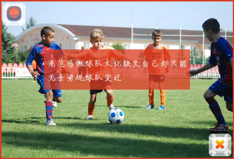 老范感慨球队文化缺失自己却只能无奈旁观球队变迁