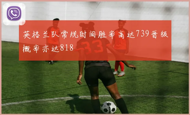 英格兰队常规时间胜率高达739晋级概率亦达818