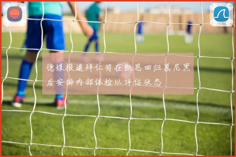 德媒报道拜仁将在凯恩回归慕尼黑后安排内部体检以评估状态
