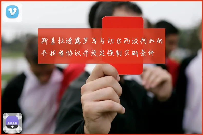 斯基拉透露罗马与切尔西谈判加纳乔租借协议并设定强制买断条件