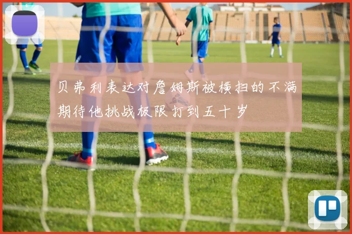 贝弗利表达对詹姆斯被横扫的不满期待他挑战极限打到五十岁
