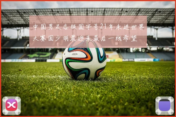 中国男足各级国字号21年未进世界大赛国少明晨迎来最后一线希望