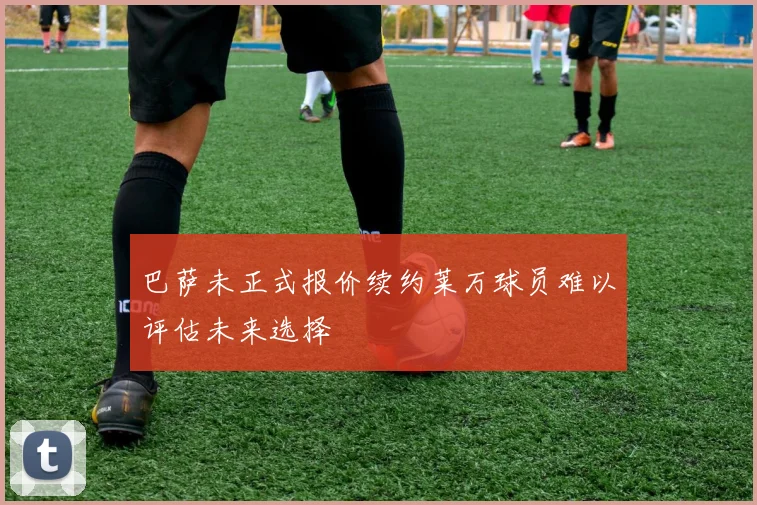 巴萨未正式报价续约莱万球员难以评估未来选择